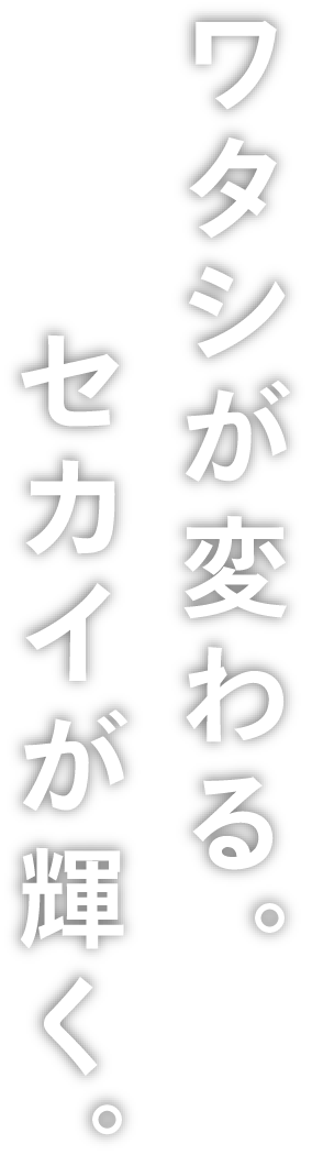 ワタシが変わる。セカイが輝く。
